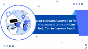 How LinkedIn Automation for Messaging & Outreach Can Help You to Improve Leads