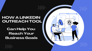 How a LinkedIn Outreach Tool Can Help You To Reach Your Business Goals